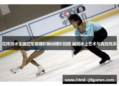 花样滑冰全国冠军赛精彩瞬间精彩回顾 展现冰上艺术与竞技风采