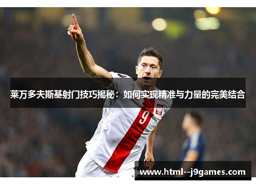 莱万多夫斯基射门技巧揭秘：如何实现精准与力量的完美结合