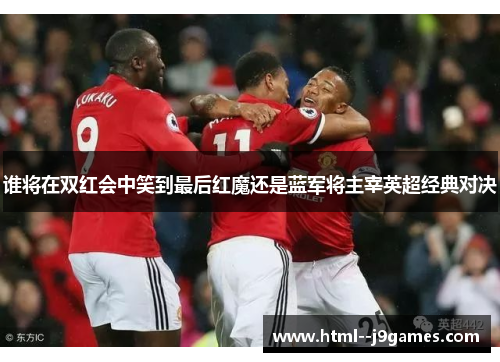 谁将在双红会中笑到最后红魔还是蓝军将主宰英超经典对决