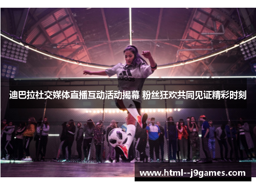 迪巴拉社交媒体直播互动活动揭幕 粉丝狂欢共同见证精彩时刻