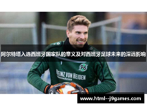 阿尔特塔入选西班牙国家队的意义及对西班牙足球未来的深远影响