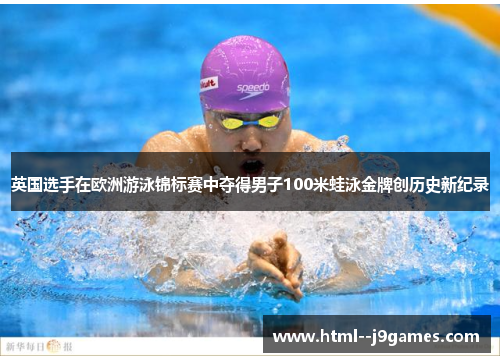 英国选手在欧洲游泳锦标赛中夺得男子100米蛙泳金牌创历史新纪录