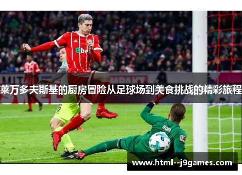莱万多夫斯基的厨房冒险从足球场到美食挑战的精彩旅程