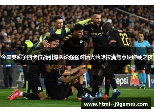 今晨英超争四卡位战引爆舆论强强对话火药味拉满焦点硬碰硬之夜