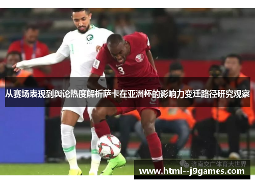 从赛场表现到舆论热度解析萨卡在亚洲杯的影响力变迁路径研究观察