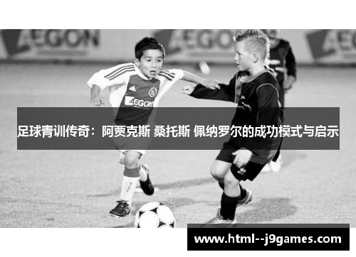 足球青训传奇：阿贾克斯 桑托斯 佩纳罗尔的成功模式与启示