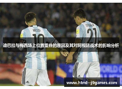 迪巴拉与梅西场上位置重叠的原因及其对阿根廷战术的影响分析