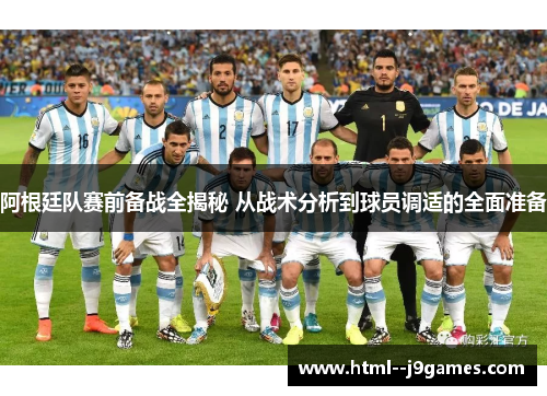 阿根廷队赛前备战全揭秘 从战术分析到球员调适的全面准备