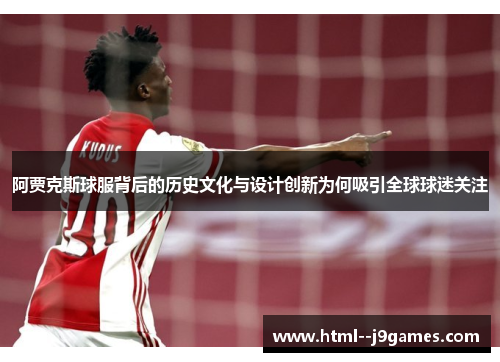 阿贾克斯球服背后的历史文化与设计创新为何吸引全球球迷关注
