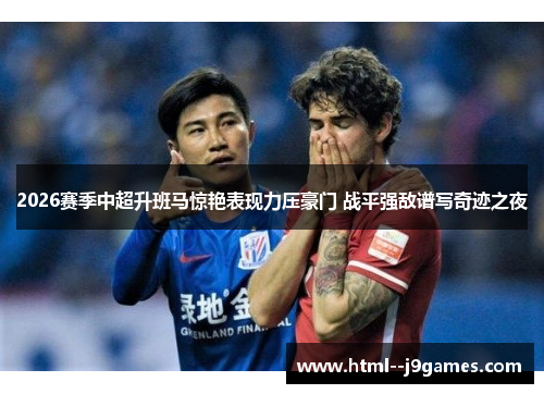 2026赛季中超升班马惊艳表现力压豪门 战平强敌谱写奇迹之夜 2026赛季中超升班马惊艳表现力压豪门 战平强敌谱写奇迹之夜