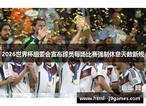 2026世界杯组委会宣布球员每场比赛强制休息天数新规 2026世界杯组委会宣布球员每场比赛强制休息天数新规