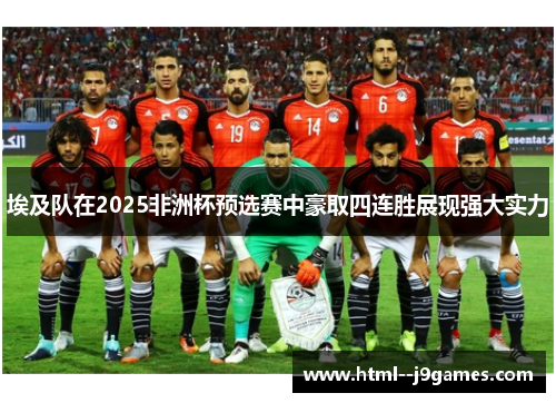 埃及队在2025非洲杯预选赛中豪取四连胜展现强大实力 埃及队在2025非洲杯预选赛中豪取四连胜展现强大实力