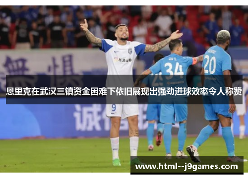 恩里克在武汉三镇资金困难下依旧展现出强劲进球效率令人称赞 恩里克在武汉三镇资金困难下依旧展现出强劲进球效率令人称赞