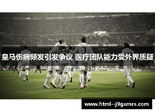 皇马伤病频发引发争议 医疗团队能力受外界质疑