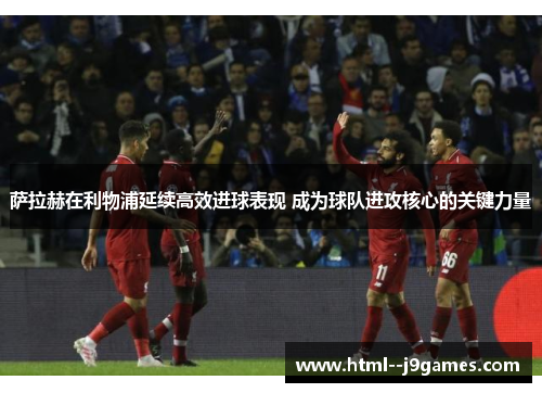 萨拉赫在利物浦延续高效进球表现 成为球队进攻核心的关键力量