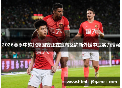 2026赛季中超北京国安正式宣布签约新外援中卫实力增强 2026赛季中超北京国安正式宣布签约新外援中卫实力增强